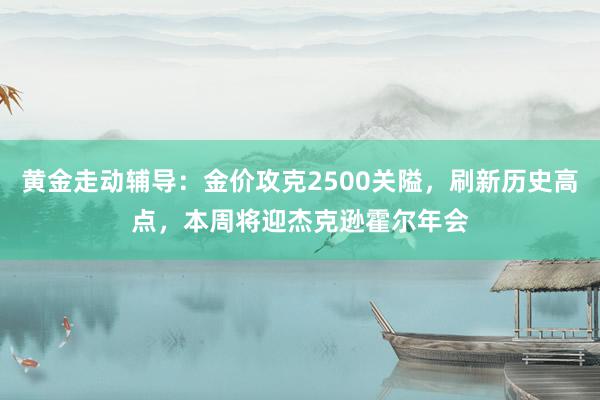 黄金走动辅导：金价攻克2500关隘，刷新历史高点，本周将迎杰克逊霍尔年会