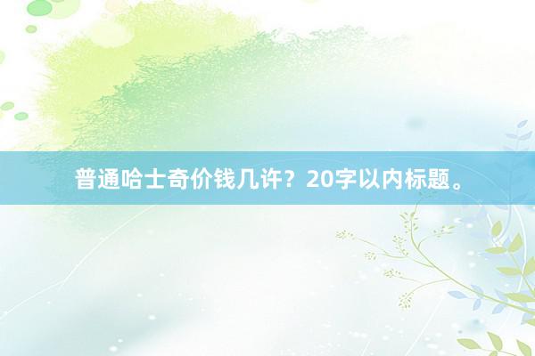 普通哈士奇价钱几许?20字以内标题。