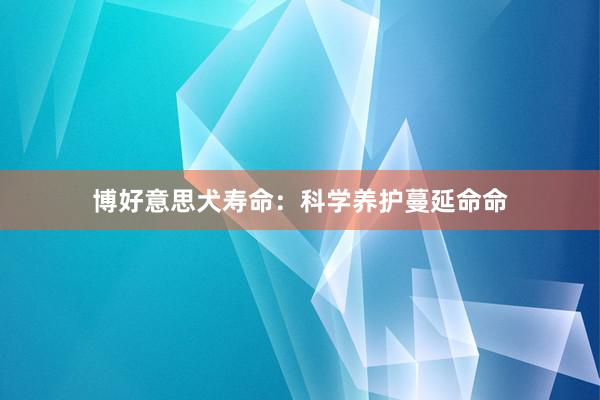 博好意思犬寿命：科学养护蔓延命命