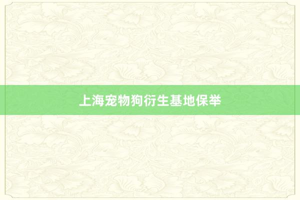 上海宠物狗衍生基地保举